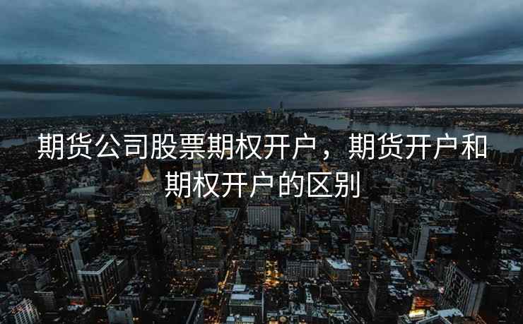 期货公司股票期权开户，期货开户和期权开户的区别