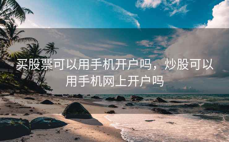 买股票可以用手机开户吗,炒股可以用手机网上开户吗 买股票可以用手机开户吗,炒股可以用手机网上开户吗
