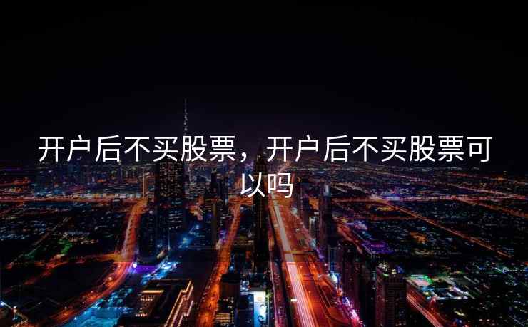 开户后不买股票,开户后不买股票可以吗 开户后不买股票,开户后不买股票可以吗
