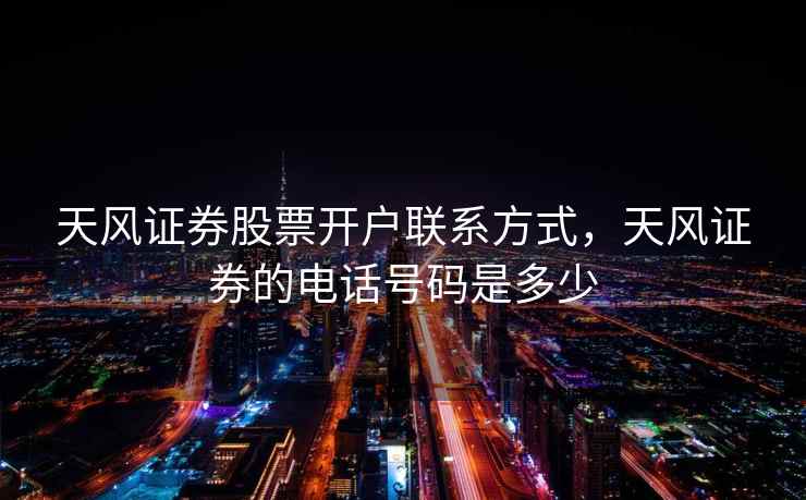 天风证券股票开户联系方式,天风证券的电话号码是多少 天风证券股票开户联系方式,天风证券的电话号码是多少