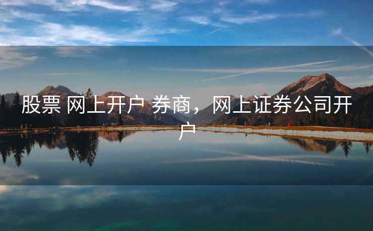 股票 网上开户 券商，网上证券公司开户