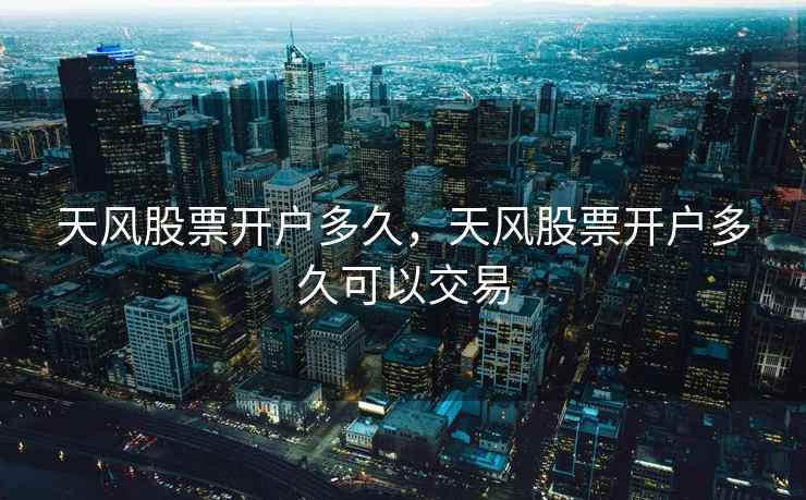 天风股票开户多久,天风股票开户多久可以交易 天风股票开户多久,天风股票开户多久可以交易
