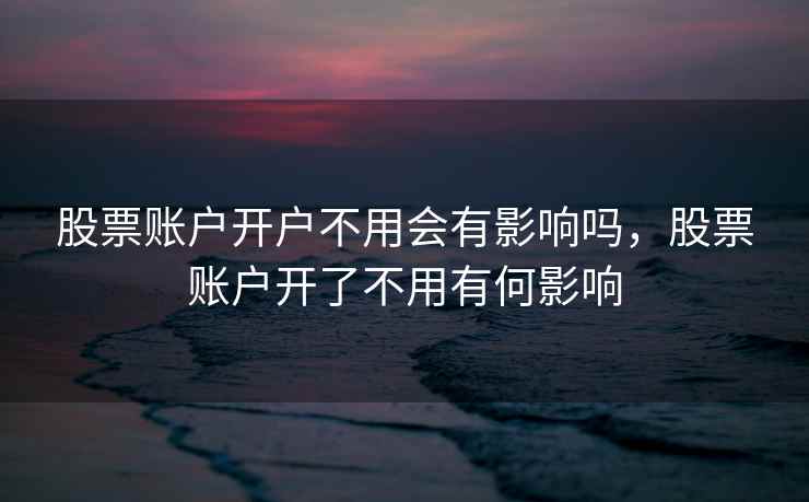 股票账户开户不用会有影响吗，股票账户开了不用有何影响